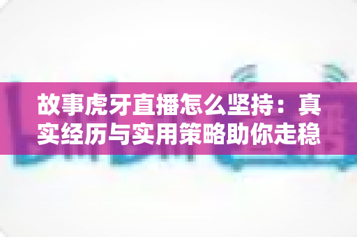 故事虎牙直播怎么坚持:真实经历与实用策略助你走稳主播之路 故事虎牙直播怎么坚持:真实经历与实用策略助你走稳主播之路