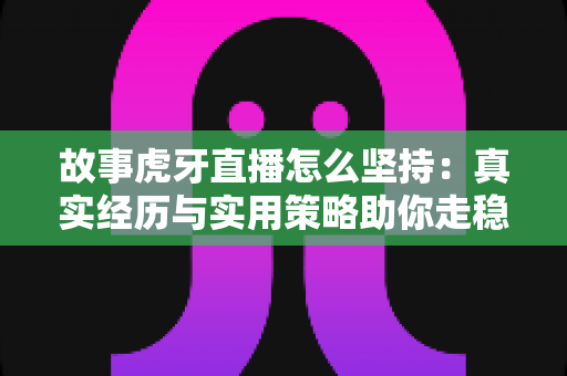 故事虎牙直播怎么坚持:真实经历与实用策略助你走稳主播之路 故事虎牙直播怎么坚持:真实经历与实用策略助你走稳主播之路