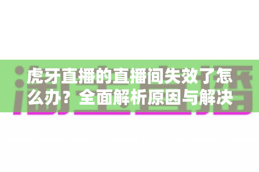 虎牙直播的直播间失效了怎么办?全面解析原因与解决方法,快速恢复观看体验 虎牙直播的直播间失效了怎么办?全面解析原因与解决方法,快速恢复观看体验