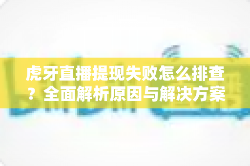虎牙直播提现失败怎么排查？全面解析原因与解决方案，助主播快速恢复收益提现