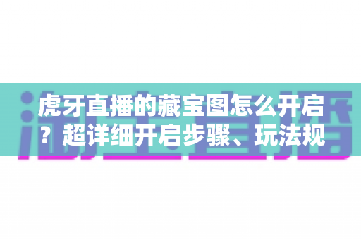 虎牙直播的藏宝图怎么开启?超详细开启步骤、玩法规则与挖宝技巧一站式攻略 虎牙直播的藏宝图怎么开启?超详细开启步骤、玩法规则与挖宝技巧一站式攻略