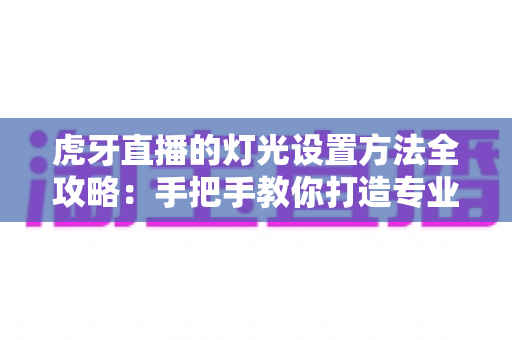 虎牙直播的灯光设置方法全攻略：手把手教你打造专业级直播间光效