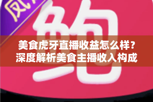 美食虎牙直播收益怎么样?深度解析美食主播收入构成与赚钱潜力 美食虎牙直播收益怎么样?深度解析美食主播收入构成与赚钱潜力