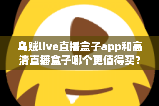 乌贼live直播盒子app和高清直播盒子哪个更值得买？2025最新选购指南与深度对比评测