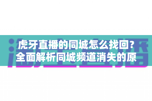 虎牙直播的同城怎么找回？全面解析同城频道消失的原因与恢复方法实用指南