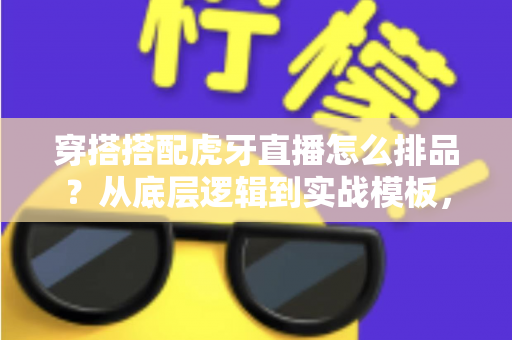 穿搭搭配虎牙直播怎么排品?从底层逻辑到实战模板,一篇讲透直播间货品排序的涨粉带货攻略 穿搭搭配虎牙直播怎么排品?从底层逻辑到实战模板,一篇讲透直播间货品排序的涨粉带货攻略