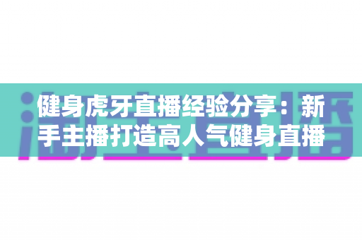 健身虎牙直播经验分享：新手主播打造高人气健身直播间的实战全攻略
