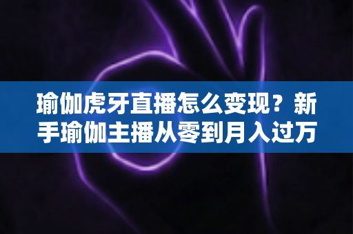 瑜伽虎牙直播怎么变现?新手瑜伽主播从零到月入过万的完整变现攻略 瑜伽虎牙直播怎么变现?新手瑜伽主播从零到月入过万的完整变现攻略