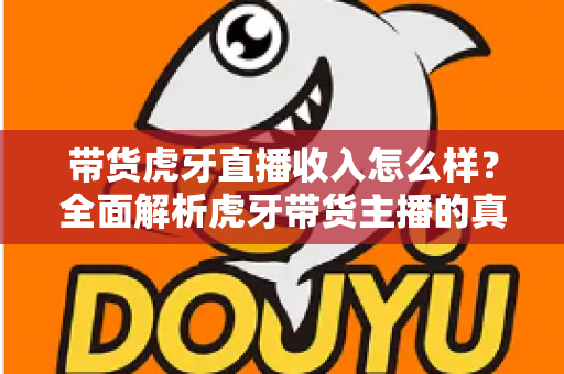 带货虎牙直播收入怎么样？全面解析虎牙带货主播的真实收入与赚钱前景