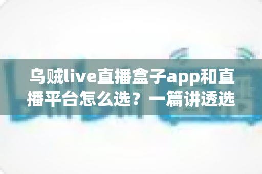 乌贼live直播盒子app和直播平台怎么选?一篇讲透选择逻辑的实用指南 乌贼live直播盒子app和直播平台怎么选?一篇讲透选择逻辑的实用指南