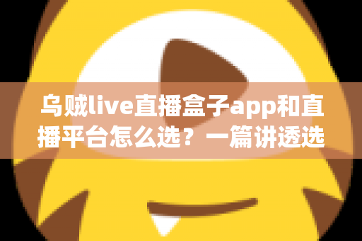 乌贼live直播盒子app和直播平台怎么选？一篇讲透选择逻辑的实用指南