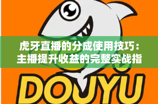 虎牙直播的分成使用技巧:主播提升收益的完整实战指南 虎牙直播的分成使用技巧:主播提升收益的完整实战指南