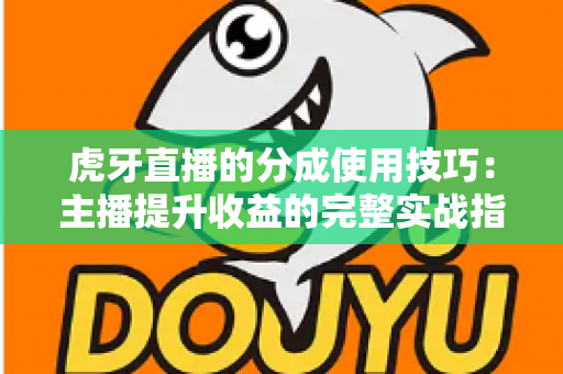 虎牙直播的分成使用技巧:主播提升收益的完整实战指南 虎牙直播的分成使用技巧:主播提升收益的完整实战指南