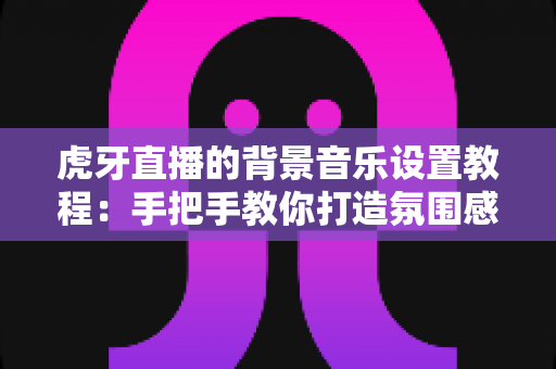 虎牙直播的背景音乐设置教程:手把手教你打造氛围感十足的直播间 虎牙直播的背景音乐设置教程:手把手教你打造氛围感十足的直播间