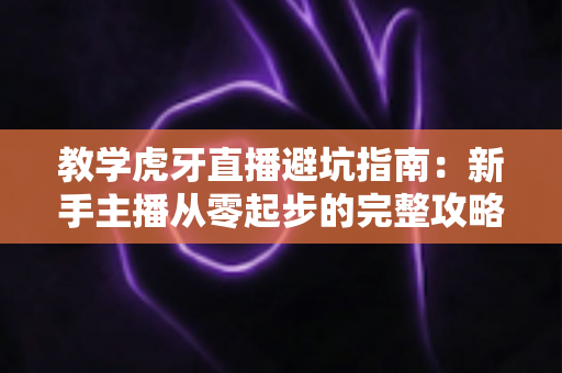 教学虎牙直播避坑指南:新手主播从零起步的完整攻略与常见误区全解析 教学虎牙直播避坑指南:新手主播从零起步的完整攻略与常见误区全解析
