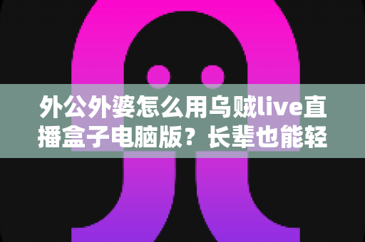 外公外婆怎么用乌贼live直播盒子电脑版?长辈也能轻松掌握的直播观影实用指南 外公外婆怎么用乌贼live直播盒子电脑版?长辈也能轻松掌握的直播观影实用指南