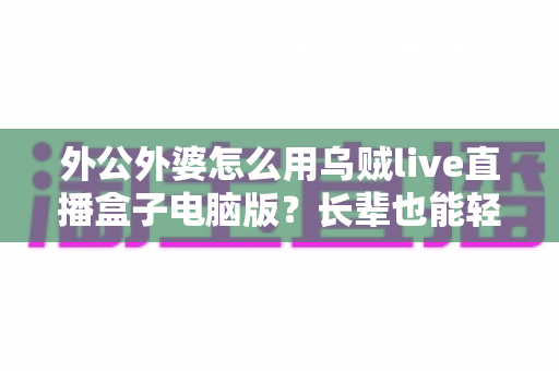 外公外婆怎么用乌贼live直播盒子电脑版?长辈也能轻松掌握的直播观影实用指南 外公外婆怎么用乌贼live直播盒子电脑版?长辈也能轻松掌握的直播观影实用指南