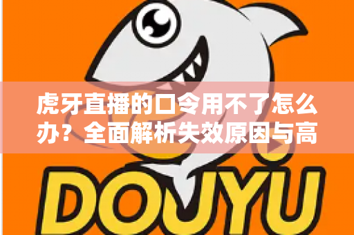 虎牙直播的口令用不了怎么办？全面解析失效原因与高效解决方案实用指南