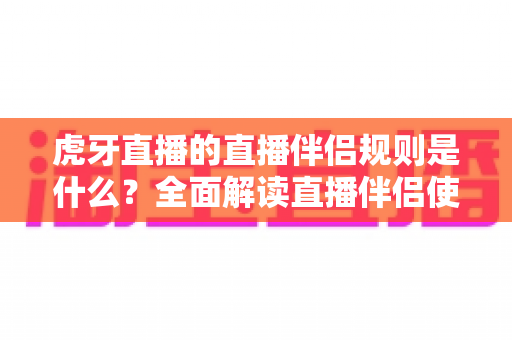 虎牙直播的直播伴侣规则是什么?全面解读直播伴侣使用规范、内容要求与违规处罚机制 虎牙直播的直播伴侣规则是什么?全面解读直播伴侣使用规范、内容要求与违规处罚机制