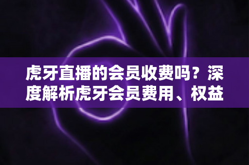 虎牙直播的会员收费吗?深度解析虎牙会员费用、权益与免费观看攻略 虎牙直播的会员收费吗?深度解析虎牙会员费用、权益与免费观看攻略