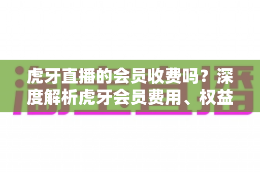 虎牙直播的会员收费吗?深度解析虎牙会员费用、权益与免费观看攻略 虎牙直播的会员收费吗?深度解析虎牙会员费用、权益与免费观看攻略