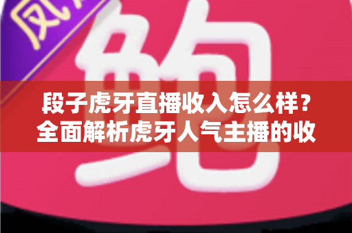 段子虎牙直播收入怎么样?全面解析虎牙人气主播的收入来源与真实水平 段子虎牙直播收入怎么样?全面解析虎牙人气主播的收入来源与真实水平