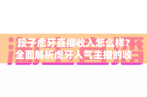 段子虎牙直播收入怎么样?全面解析虎牙人气主播的收入来源与真实水平 段子虎牙直播收入怎么样?全面解析虎牙人气主播的收入来源与真实水平