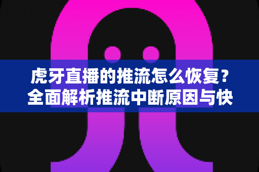 虎牙直播的推流怎么恢复?全面解析推流中断原因与快速恢复实用指南 虎牙直播的推流怎么恢复?全面解析推流中断原因与快速恢复实用指南
