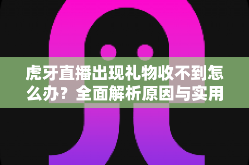 虎牙直播出现礼物收不到怎么办?全面解析原因与实用解决方案指南 虎牙直播出现礼物收不到怎么办?全面解析原因与实用解决方案指南