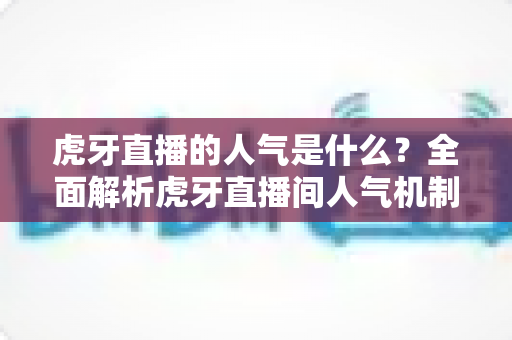 虎牙直播的人气是什么?全面解析虎牙直播间人气机制与提升方法 虎牙直播的人气是什么?全面解析虎牙直播间人气机制与提升方法