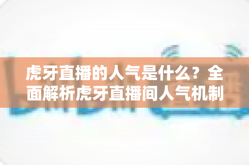虎牙直播的人气是什么?全面解析虎牙直播间人气机制与提升方法 虎牙直播的人气是什么?全面解析虎牙直播间人气机制与提升方法