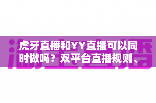 虎牙直播和YY直播可以同时做吗？双平台直播规则、方法与风险全解析