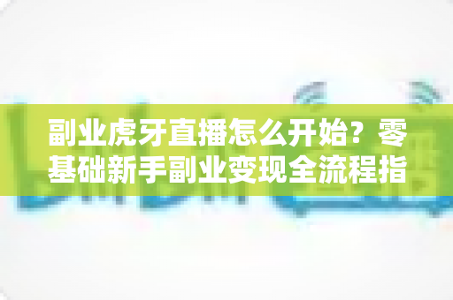 副业虎牙直播怎么开始?零基础新手副业变现全流程指南 副业虎牙直播怎么开始?零基础新手副业变现全流程指南