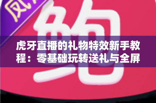 虎牙直播的礼物特效新手教程:零基础玩转送礼与全屏特效的完整指南 虎牙直播的礼物特效新手教程:零基础玩转送礼与全屏特效的完整指南