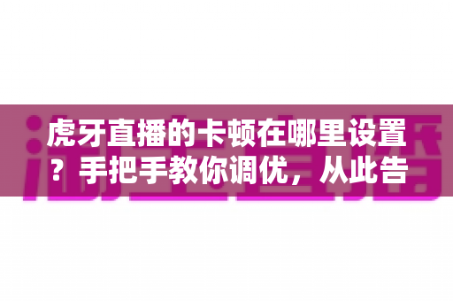 虎牙直播的卡顿在哪里设置?手把手教你调优,从此告别画面卡顿与延迟 虎牙直播的卡顿在哪里设置?手把手教你调优,从此告别画面卡顿与延迟