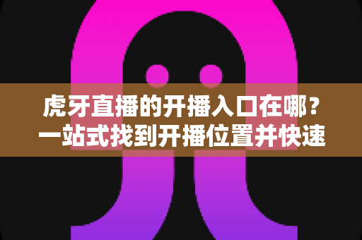 虎牙直播的开播入口在哪?一站式找到开播位置并快速开启你的直播之旅 虎牙直播的开播入口在哪?一站式找到开播位置并快速开启你的直播之旅