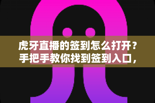 虎牙直播的签到怎么打开?手把手教你找到签到入口,每日打卡轻松领取专属福利 虎牙直播的签到怎么打开?手把手教你找到签到入口,每日打卡轻松领取专属福利