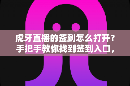 虎牙直播的签到怎么打开?手把手教你找到签到入口,每日打卡轻松领取专属福利 虎牙直播的签到怎么打开?手把手教你找到签到入口,每日打卡轻松领取专属福利