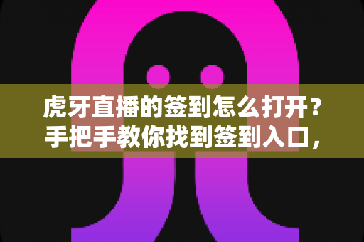 虎牙直播的签到怎么打开?手把手教你找到签到入口,每日打卡轻松领取专属福利 虎牙直播的签到怎么打开?手把手教你找到签到入口,每日打卡轻松领取专属福利