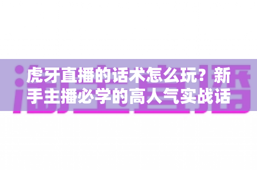 虎牙直播的话术怎么玩?新手主播必学的高人气实战话术全攻略 虎牙直播的话术怎么玩?新手主播必学的高人气实战话术全攻略