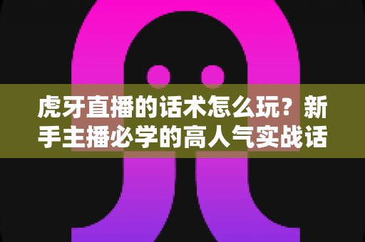 虎牙直播的话术怎么玩?新手主播必学的高人气实战话术全攻略 虎牙直播的话术怎么玩?新手主播必学的高人气实战话术全攻略
