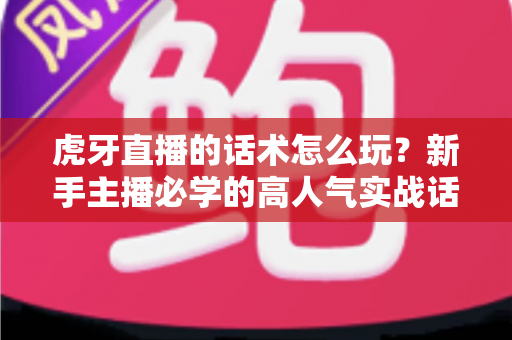 虎牙直播的话术怎么玩？新手主播必学的高人气实战话术全攻略