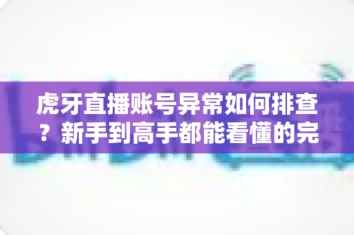 虎牙直播账号异常如何排查?新手到高手都能看懂的完整排查手册与实用解决方案 虎牙直播账号异常如何排查?新手到高手都能看懂的完整排查手册与实用解决方案