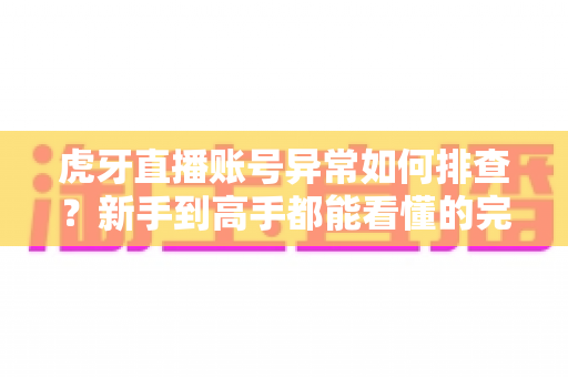 虎牙直播账号异常如何排查?新手到高手都能看懂的完整排查手册与实用解决方案 虎牙直播账号异常如何排查?新手到高手都能看懂的完整排查手册与实用解决方案