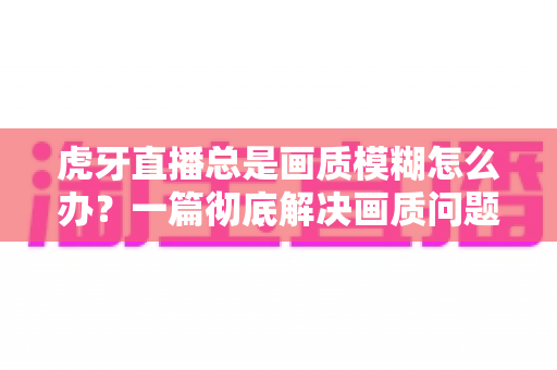 虎牙直播总是画质模糊怎么办?一篇彻底解决画质问题的实用指南 虎牙直播总是画质模糊怎么办?一篇彻底解决画质问题的实用指南