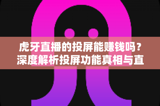 虎牙直播的投屏能赚钱吗?深度解析投屏功能真相与直播变现实用指南 虎牙直播的投屏能赚钱吗?深度解析投屏功能真相与直播变现实用指南