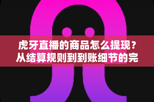 虎牙直播的商品怎么提现?从结算规则到到账细节的完整提现指南与避坑攻略 虎牙直播的商品怎么提现?从结算规则到到账细节的完整提现指南与避坑攻略