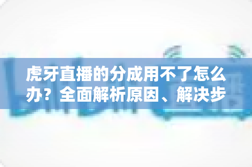 虎牙直播的分成用不了怎么办?全面解析原因、解决步骤与常见问题 虎牙直播的分成用不了怎么办?全面解析原因、解决步骤与常见问题