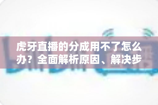 虎牙直播的分成用不了怎么办？全面解析原因、解决步骤与常见问题