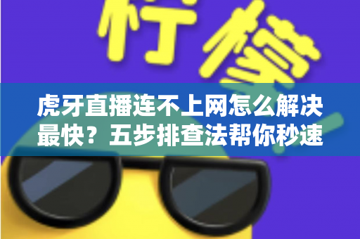 虎牙直播连不上网怎么解决最快？五步排查法帮你秒速恢复观看体验